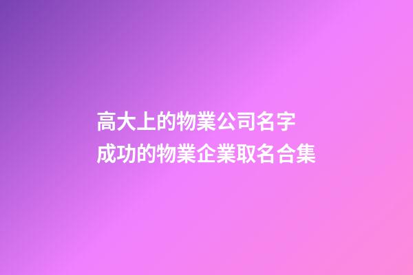 高大上的物業公司名字 成功的物業企業取名合集-第1張-公司起名-玄機派